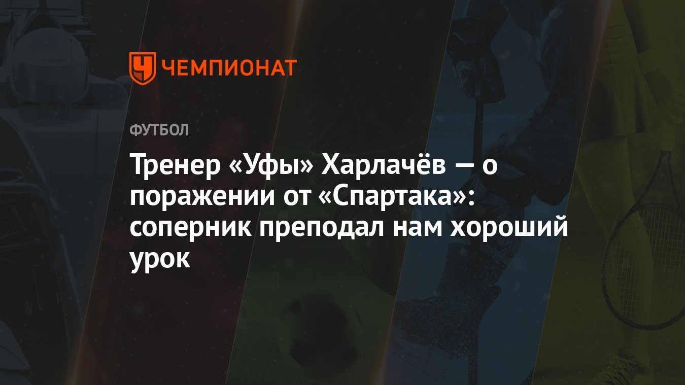 Тренер «Уфы» Харлачёв — о поражении от «Спартака»: соперник преподал нам  хороший урок - Чемпионат