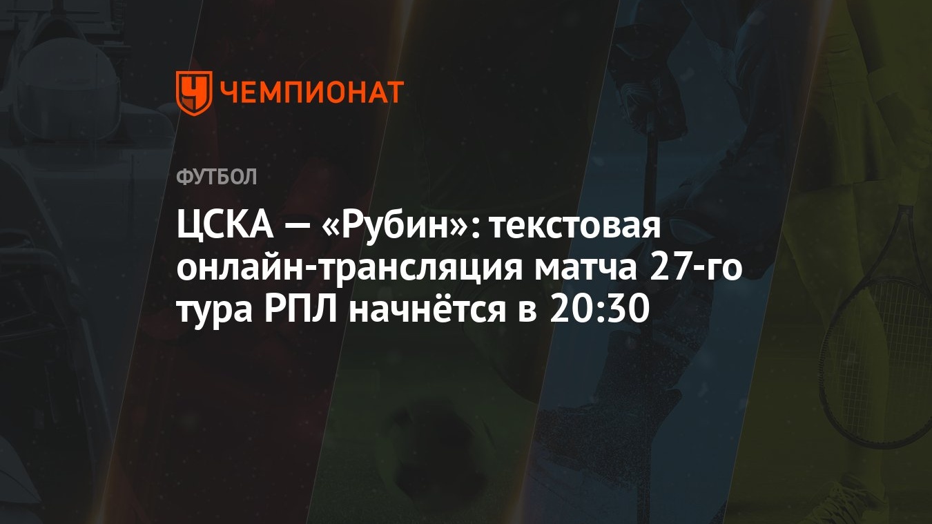 ЦСКА — «Рубин»: текстовая онлайн-трансляция матча 27-го тура РПЛ начнётся в  20:30 - Чемпионат