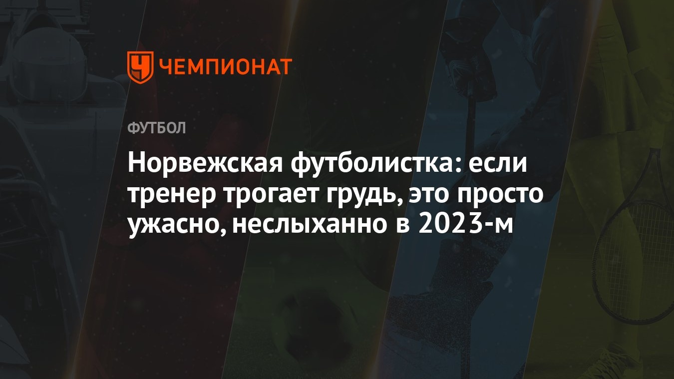 Норвежская футболистка: если тренер трогает грудь, это просто ужасно,  неслыханно в 2023-м - Чемпионат