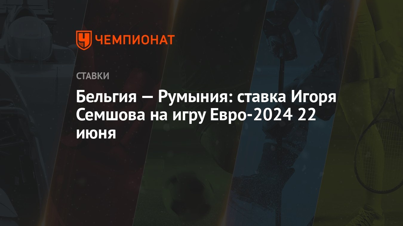 Бельгия — Румыния: ставка Игоря Семшова на игру Евро-2024 22 июня -  Чемпионат