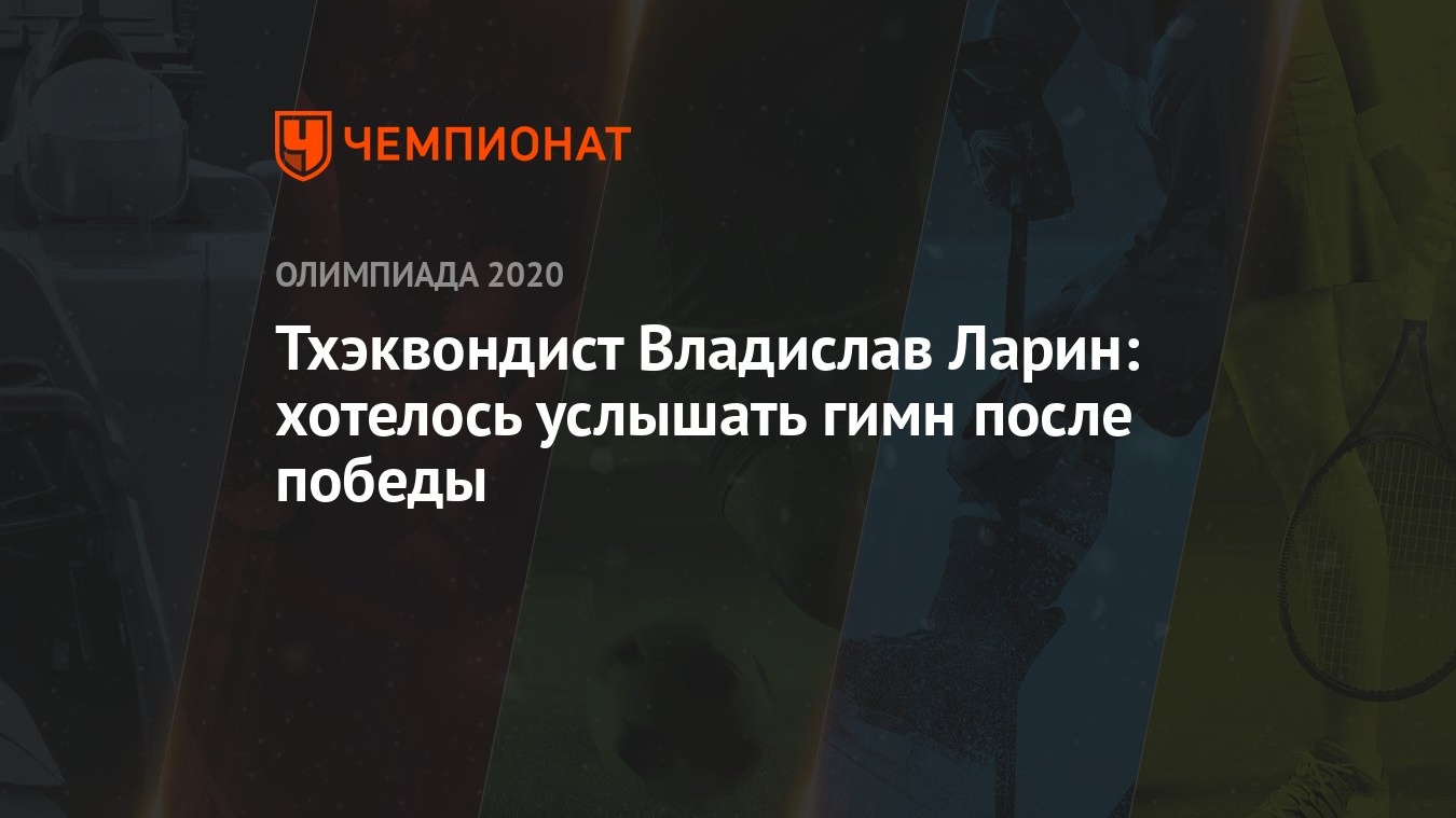 Тхэквондист Владислав Ларин: хотелось услышать гимн после победы - Чемпионат