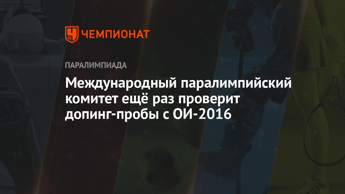 Международный паралимпийский комитет ещё раз проверит допинг-пробы с  ОИ-2016 - Чемпионат