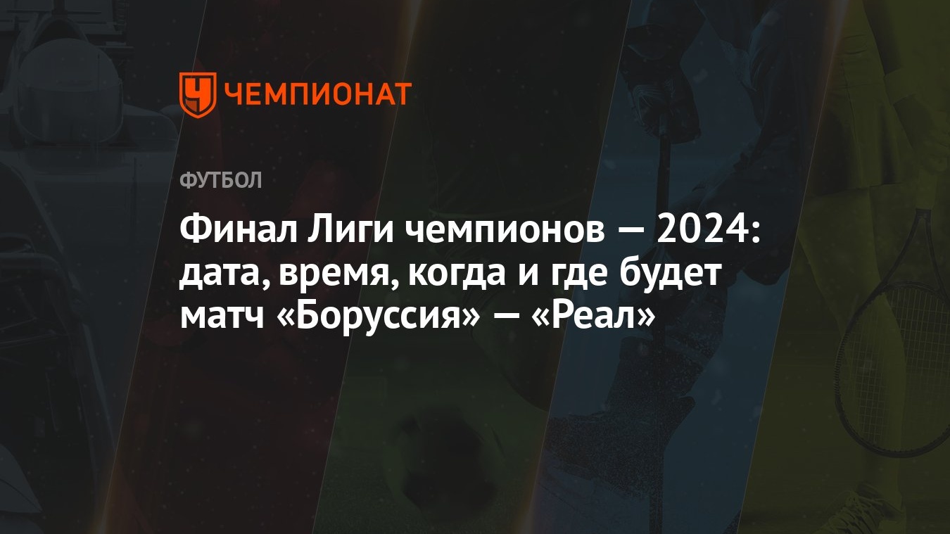 Финал Лиги чемпионов — 2024: дата, время, когда и где будет матч «Боруссия»  — «Реал»