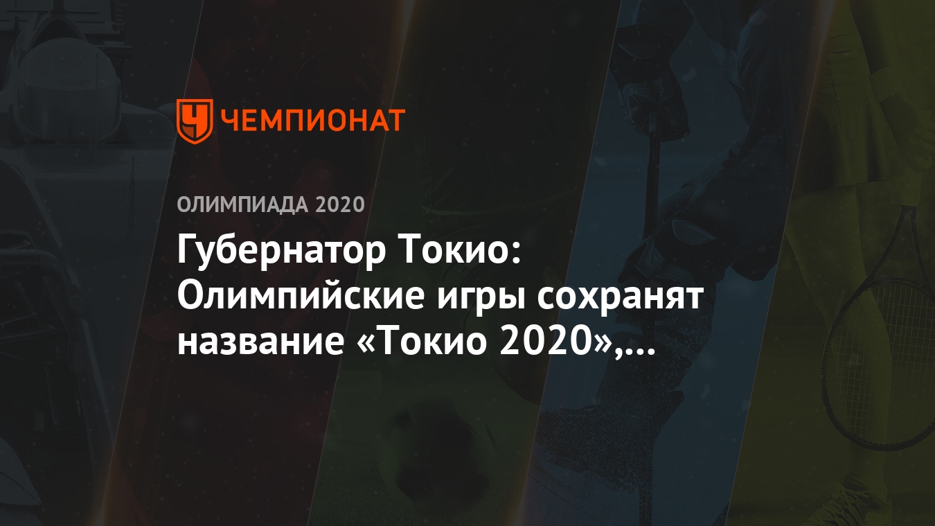 Губернатор Токио: Олимпийские игры сохранят название «Токио 2020», несмотря  на перенос - Чемпионат