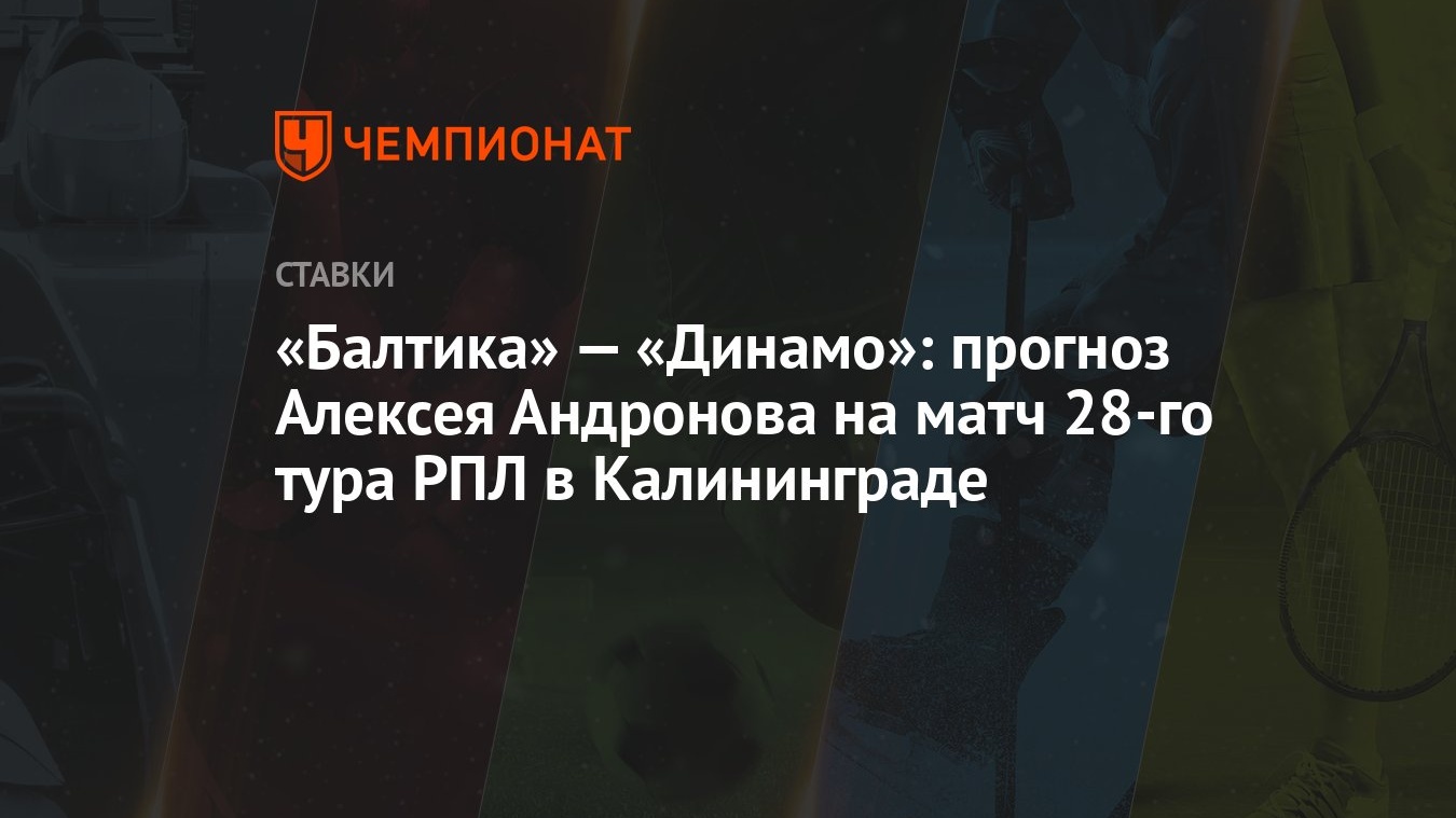 Балтика» — «Динамо»: прогноз Алексея Андронова на матч 28-го тура РПЛ в  Калининграде - Чемпионат