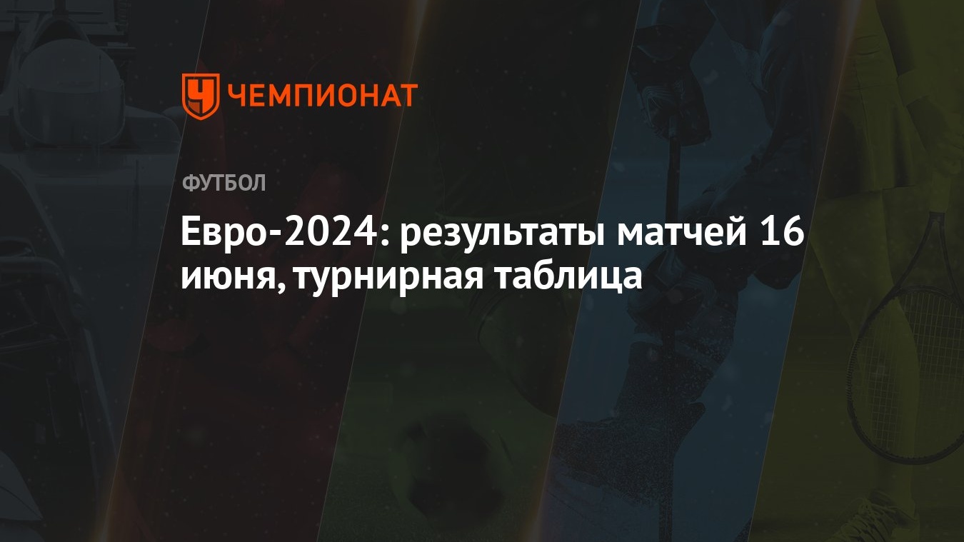 Евро-2024: результаты матчей 16 июня, турнирная таблица