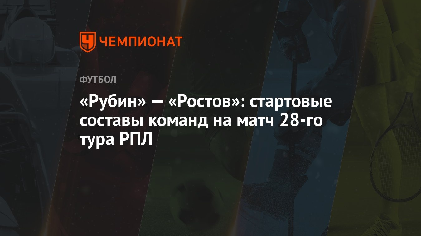 Рубин» — «Ростов»: стартовые составы команд на матч 28-го тура РПЛ -  Чемпионат