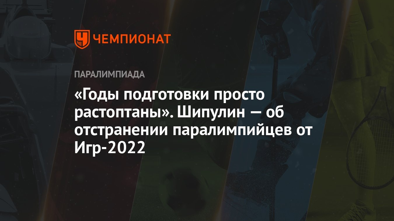 Годы подготовки просто растоптаны». Шипулин — об отстранении паралимпийцев  от Игр-2022 - Чемпионат