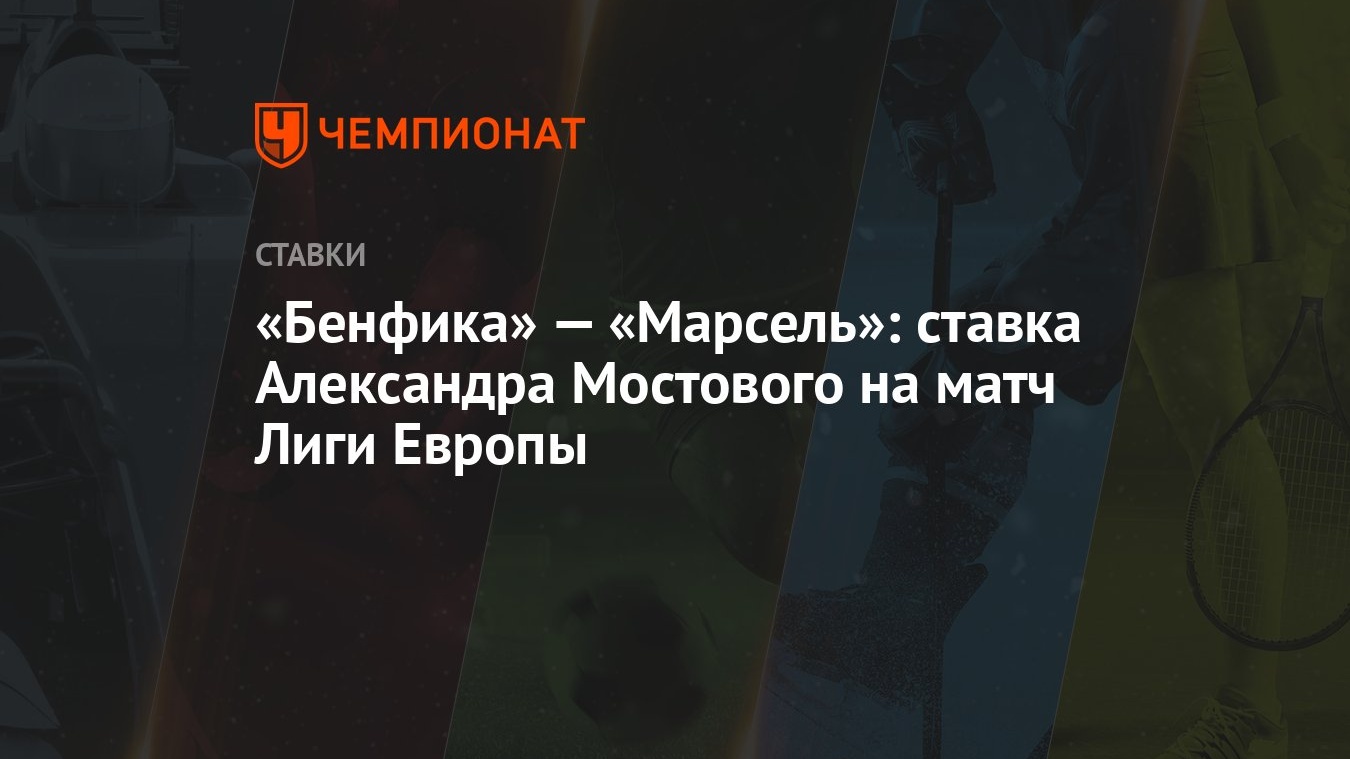 Бенфика» — «Марсель»: ставка Александра Мостового на матч Лиги Европы -  Чемпионат