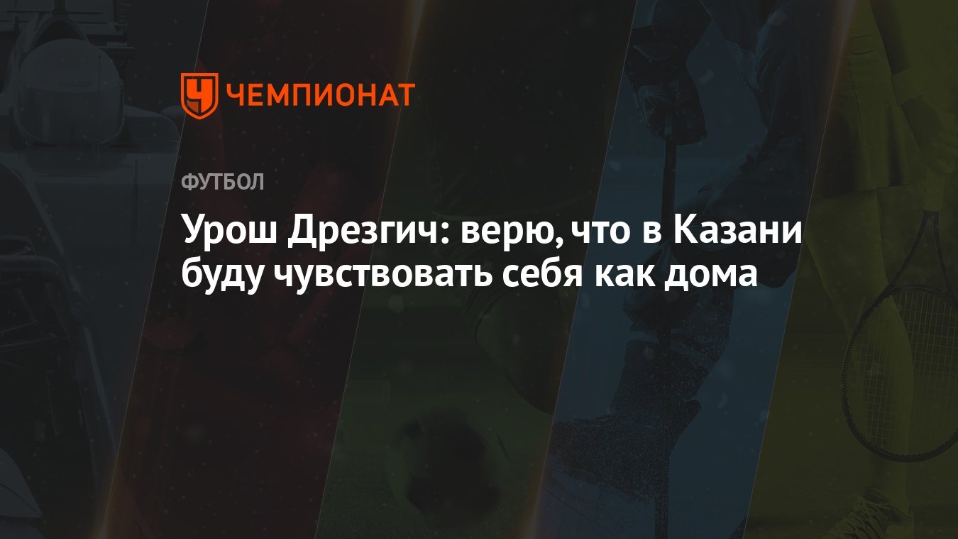 Урош Дрезгич: верю, что в Казани буду чувствовать себя как дома - Чемпионат