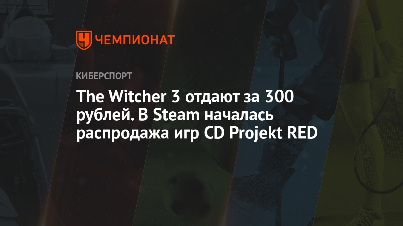 The Witcher 3 отдают за 300 рублей. В Steam началась распродажа игр CD  Projekt RED - Чемпионат