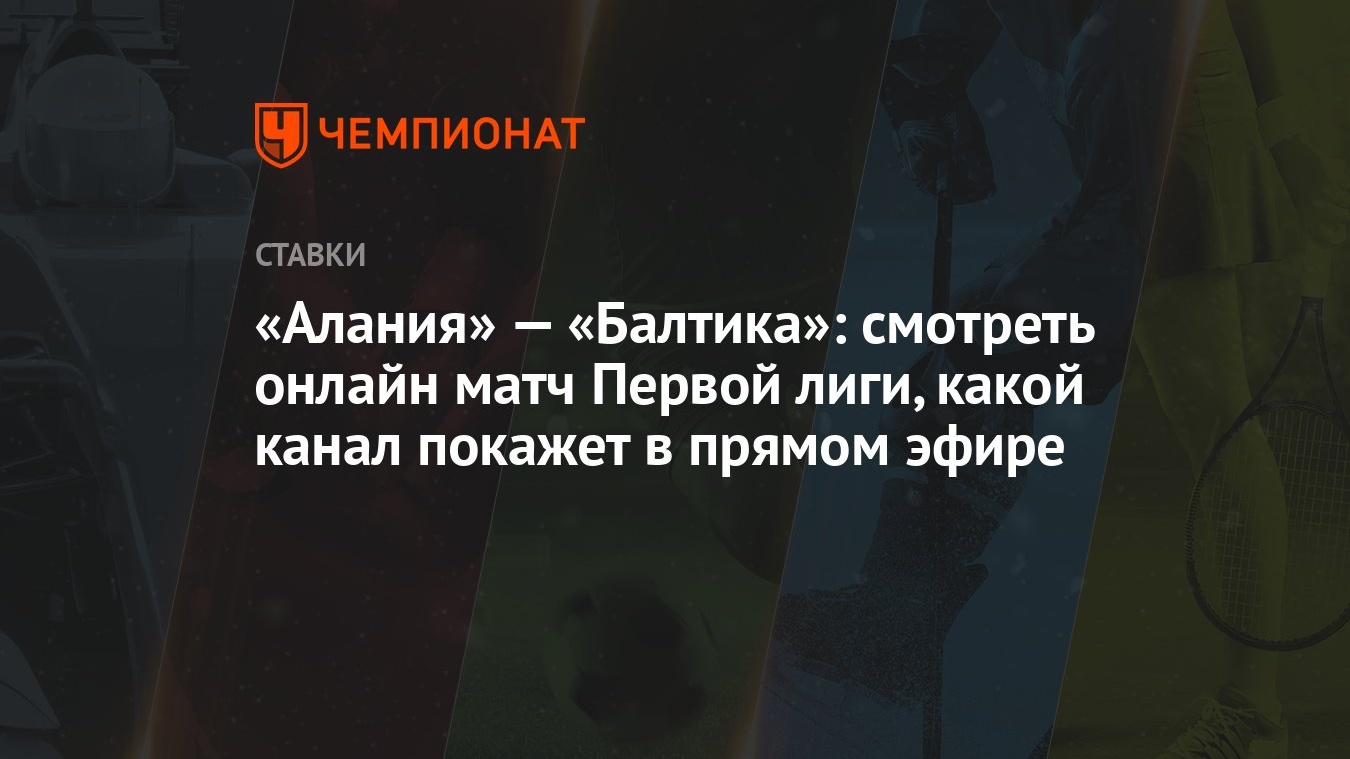 Алания» — «Балтика»: смотреть онлайн матч Первой лиги, какой канал покажет  в прямом эфире - Чемпионат