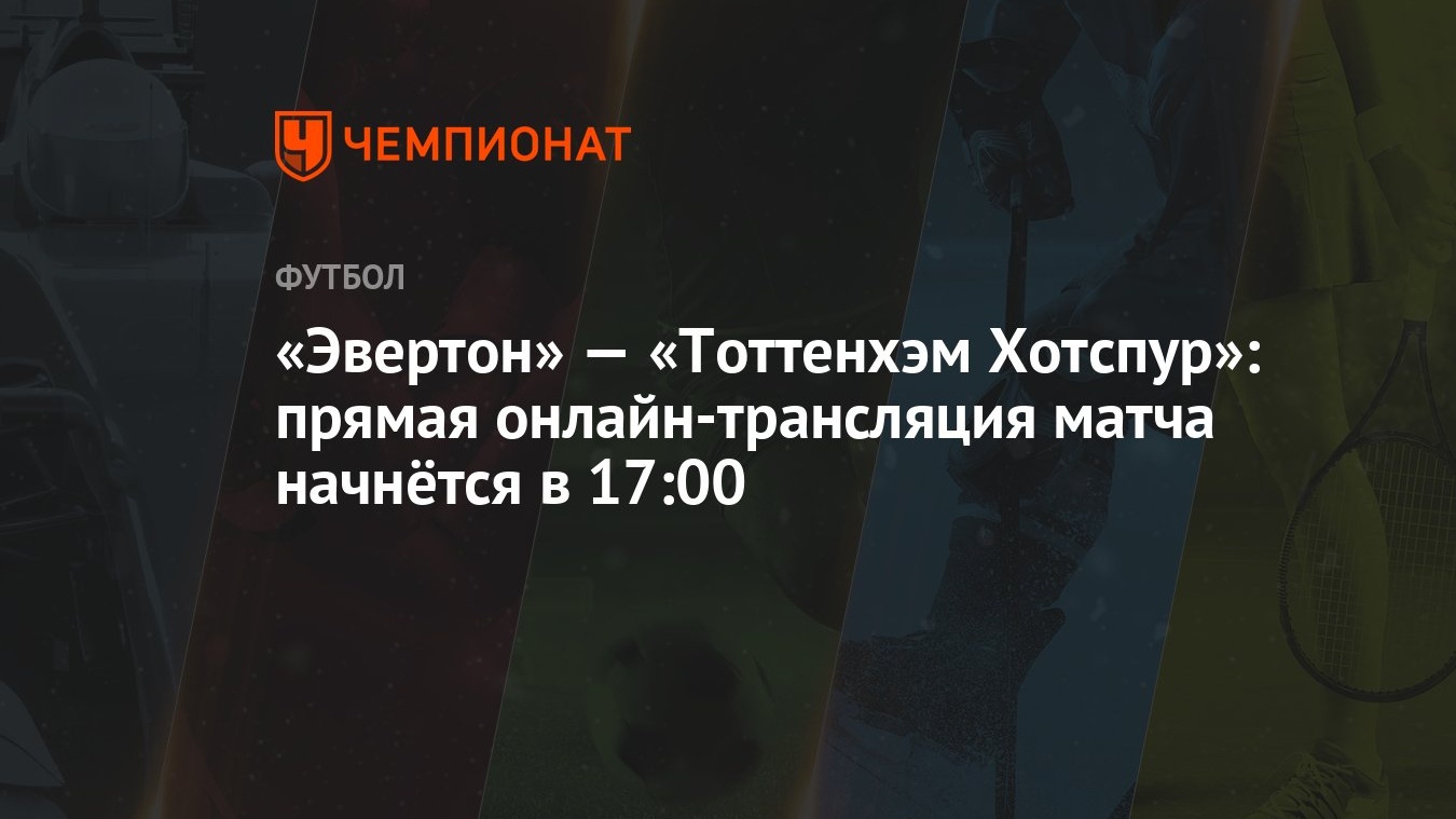 Эвертон» — «Тоттенхэм Хотспур»: прямая онлайн-трансляция матча начнётся в  17:00 - Чемпионат