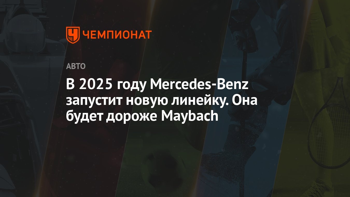 В 2025 году Mercedes-Benz запустит новую линейку. Она будет дороже Maybach  - Чемпионат