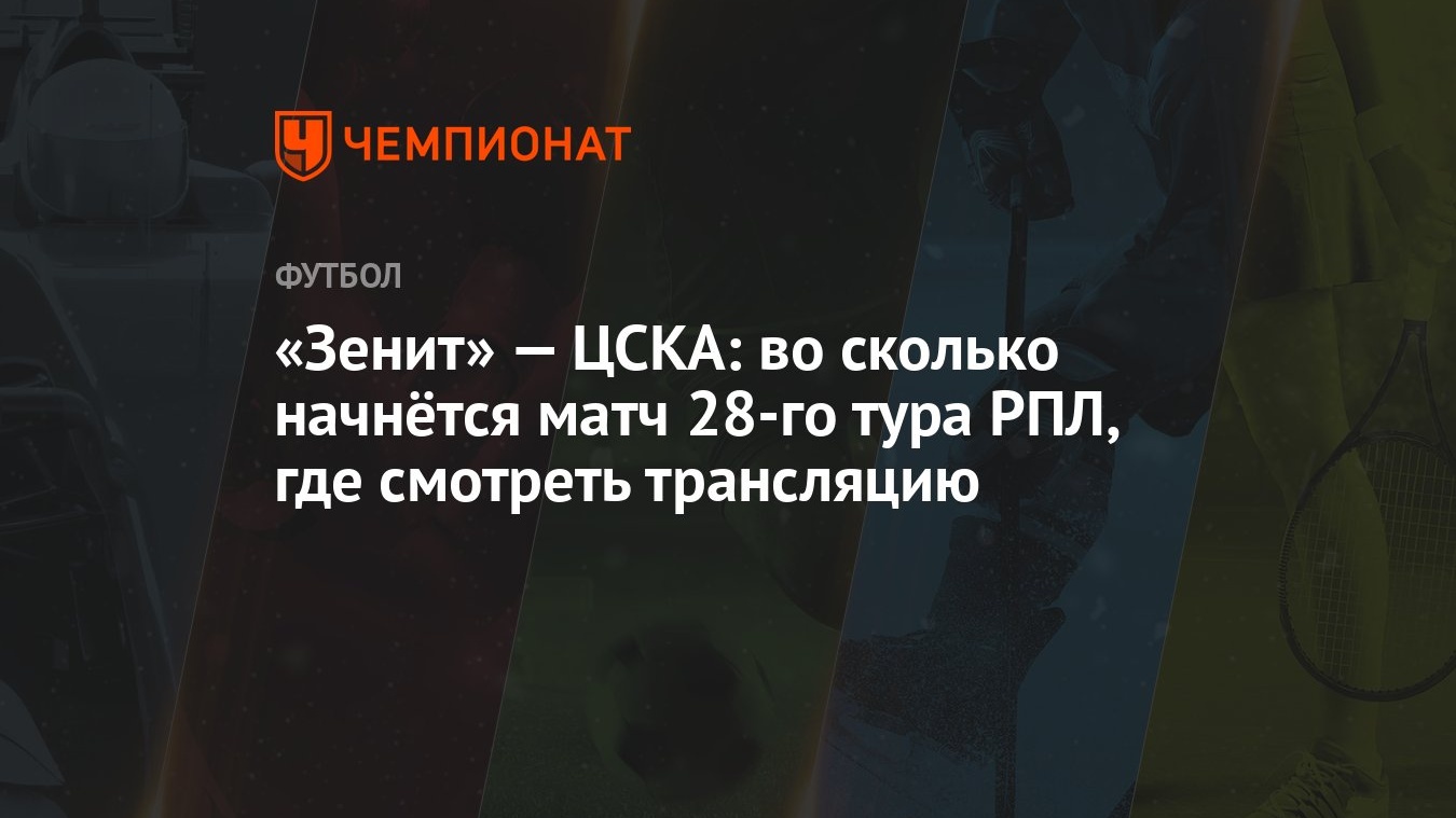 «Зенит» — ЦСКА: во сколько начнётся матч 28-го тура РПЛ, где смотреть  трансляцию