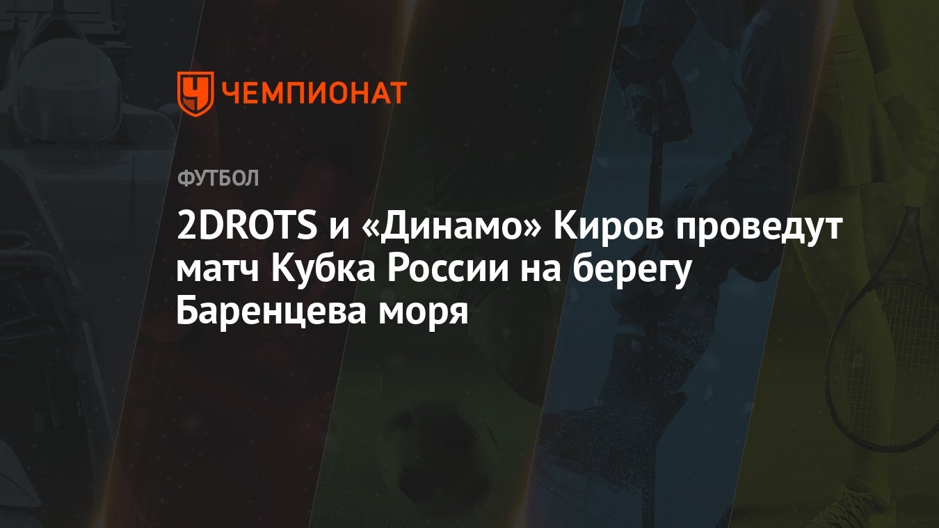 2DROTS и «Динамо» Киров проведут матч Кубка России на берегу Баренцева моря  - Чемпионат