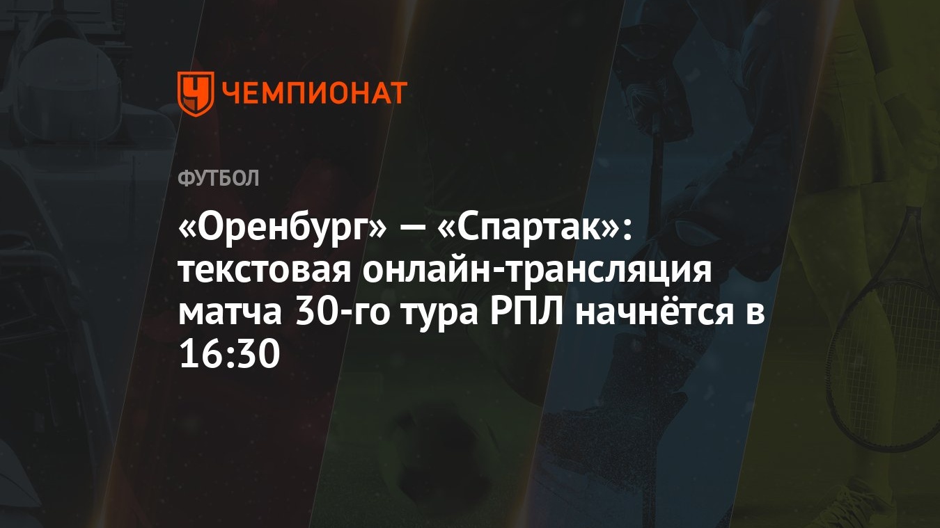 Оренбург» — «Спартак»: текстовая онлайн-трансляция матча 30-го тура РПЛ  начнётся в 16:30 - Чемпионат