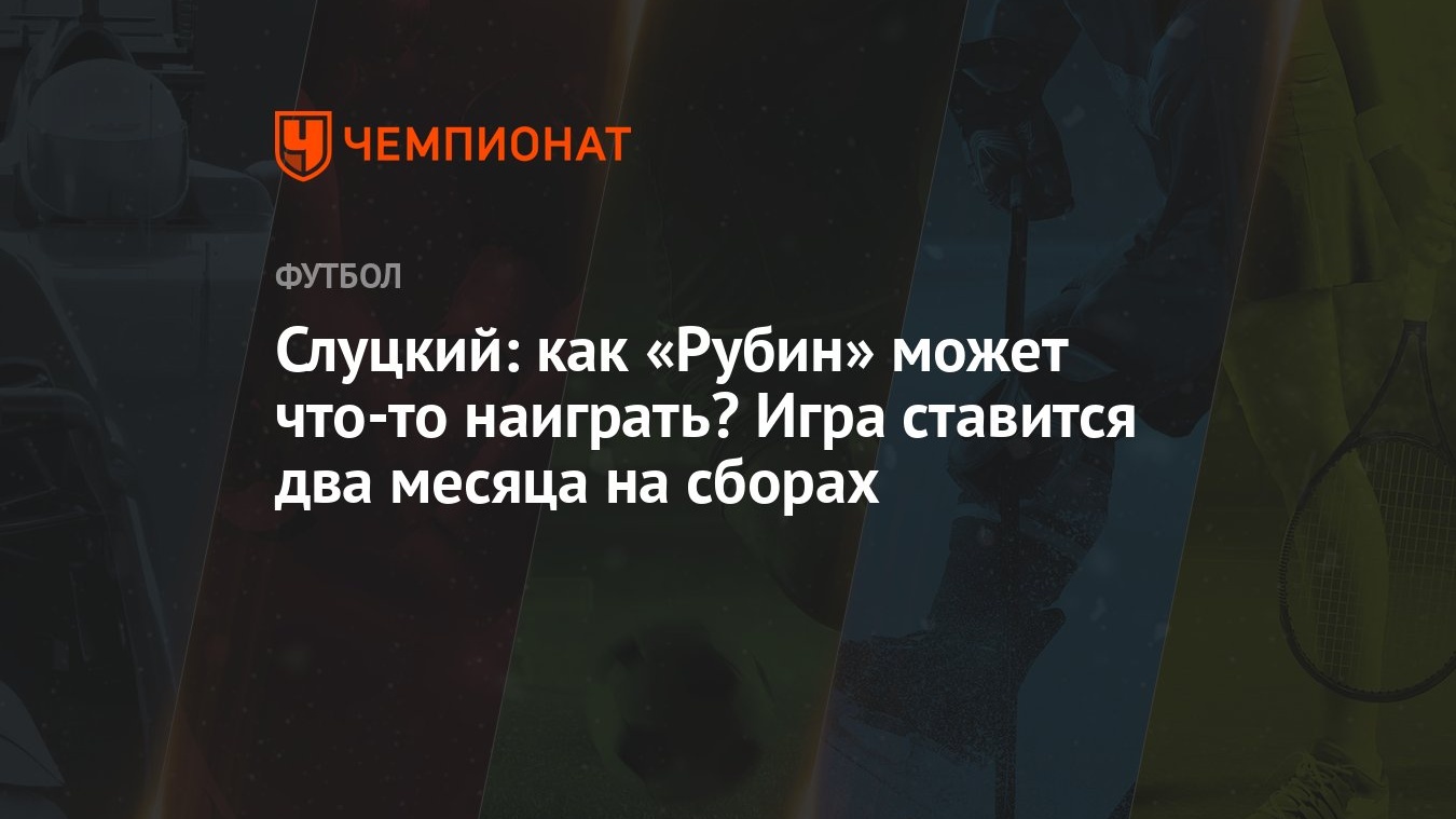 Слуцкий: как «Рубин» может что-то наиграть? Игра ставится два месяца на  сборах - Чемпионат