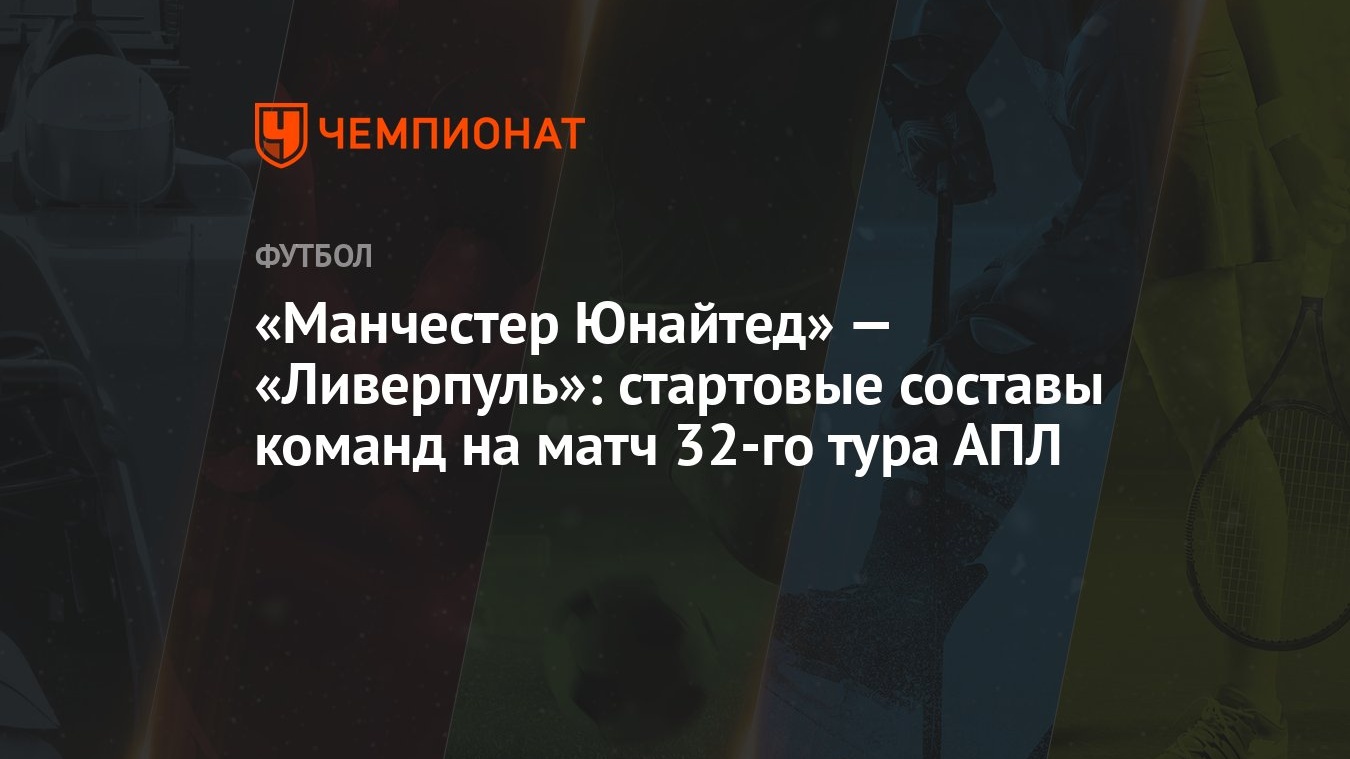 Манчестер Юнайтед» — «Ливерпуль»: стартовые составы команд на матч 32-го  тура АПЛ - Чемпионат