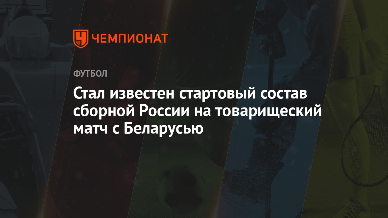 Стал известен стартовый состав сборной России на товарищеский матч с  Беларусью