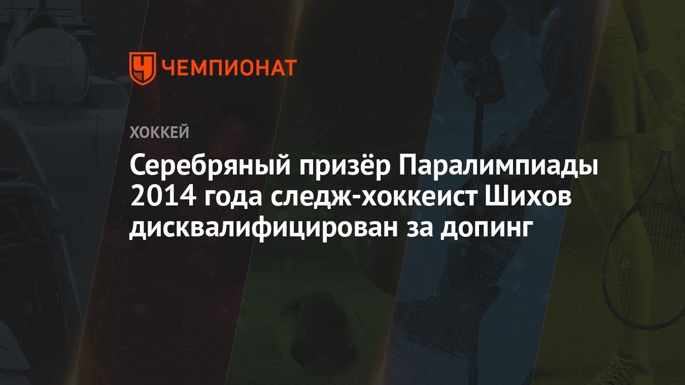 Серебряный призёр Паралимпиады 2014 года следж-хоккеист Шихов  дисквалифицирован за допинг - Чемпионат