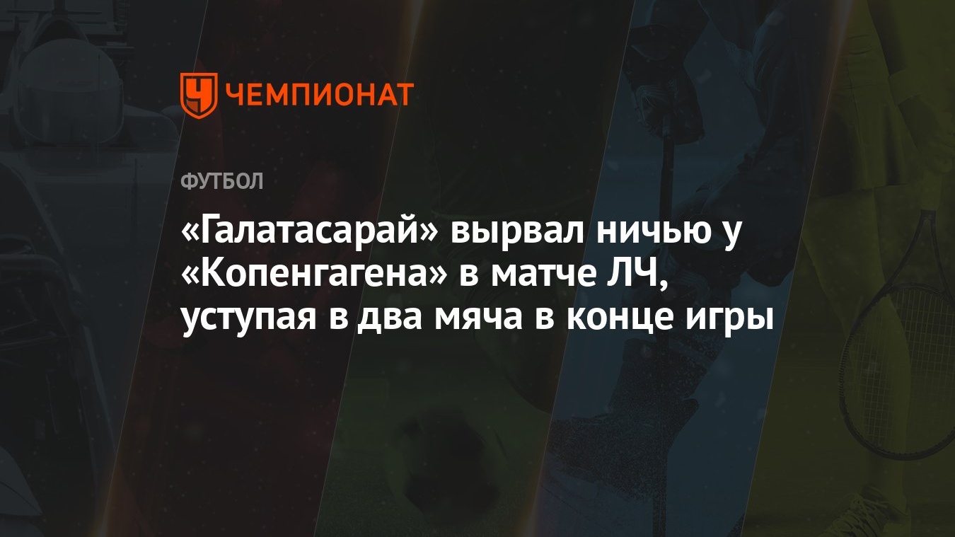 Галатасарай» вырвал ничью у «Копенгагена» в матче ЛЧ, уступая в два мяча в  конце игры - Чемпионат