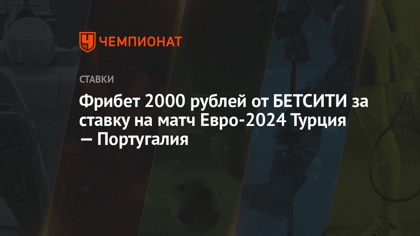 Фрибет 2000 рублей от БЕТСИТИ за ставку на матч Евро-2024 Турция —  Португалия - Чемпионат