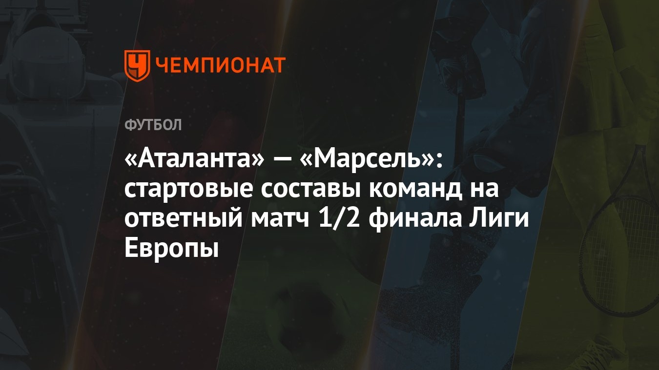 Аталанта» — «Марсель»: стартовые составы команд на ответный матч 1/2 финала  Лиги Европы - Чемпионат