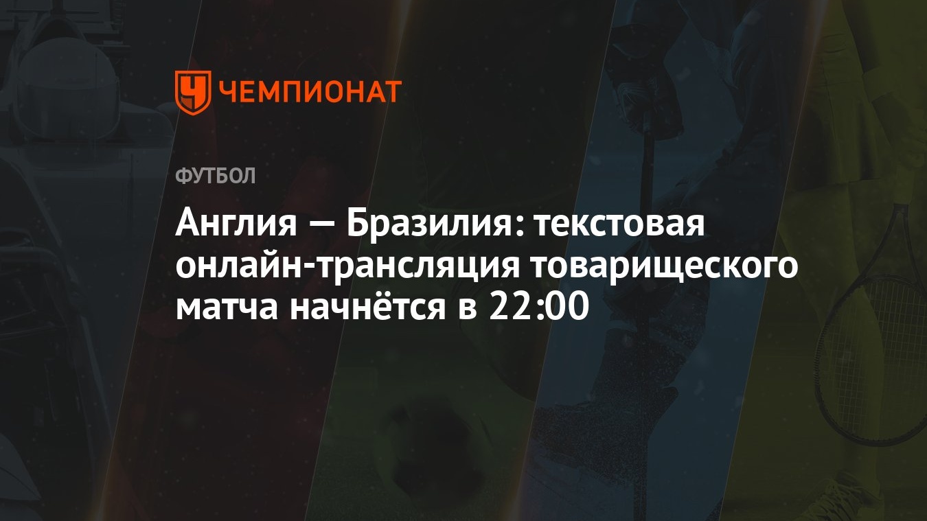 Англия — Бразилия: текстовая онлайн-трансляция товарищеского матча начнётся  в 22:00 - Чемпионат