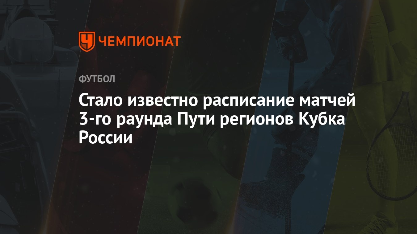 Стало известно расписание матчей 3-го раунда Пути регионов Кубка России -  Чемпионат