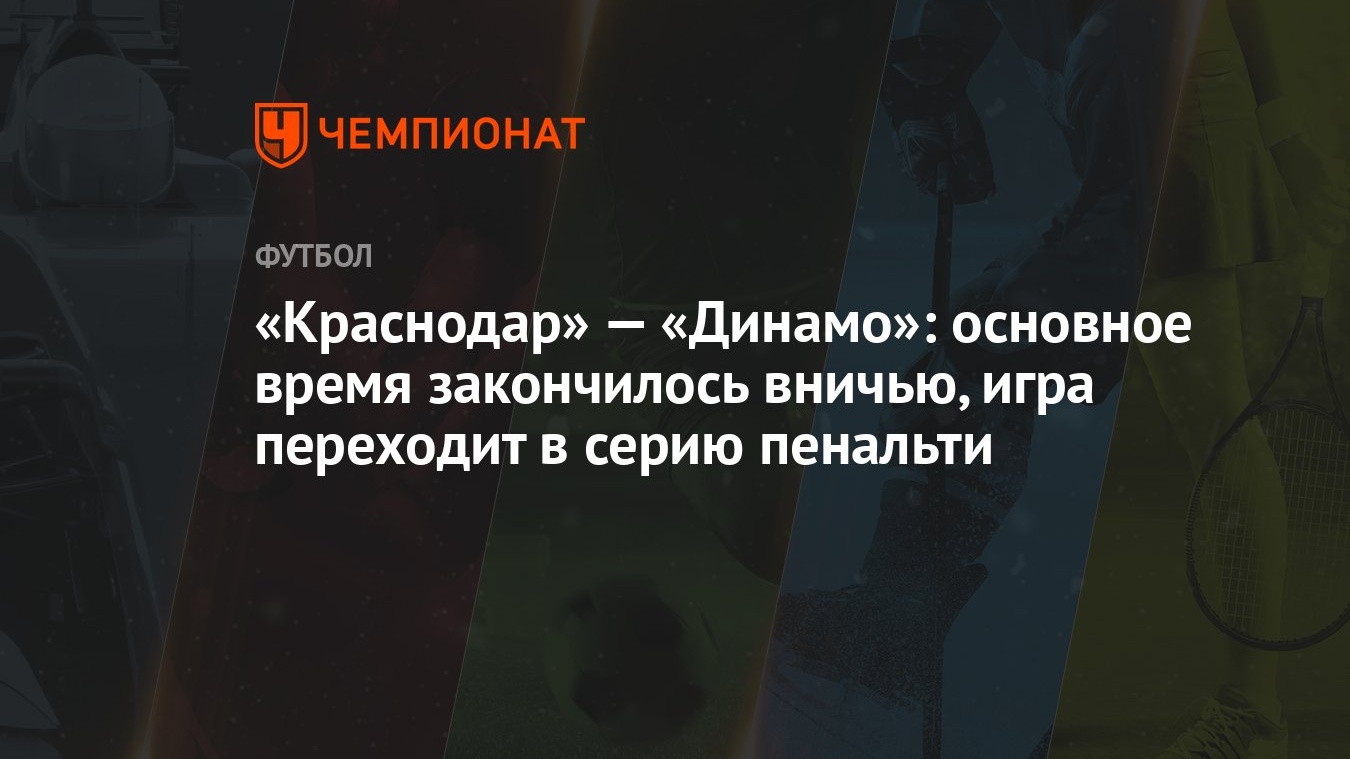 Краснодар» — «Динамо»: основное время закончилось вничью, игра переходит в  серию пенальти - Чемпионат