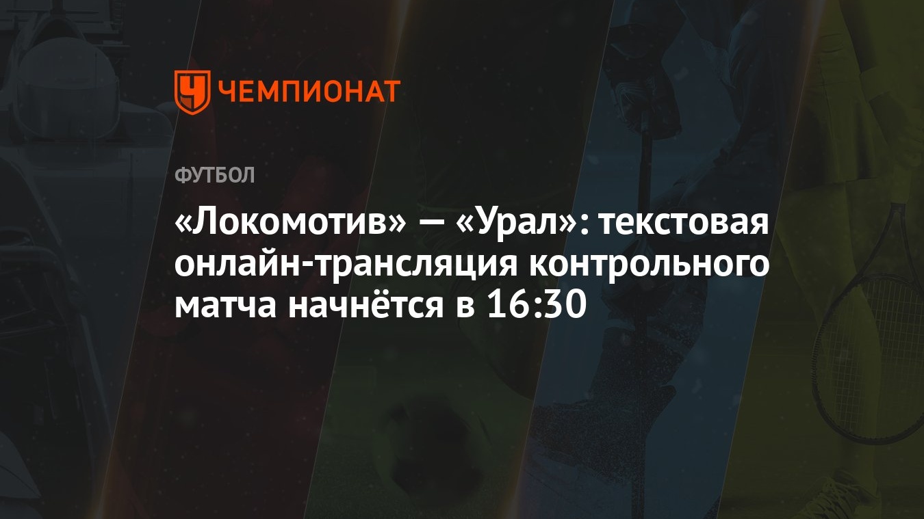 Локомотив» — «Урал»: текстовая онлайн-трансляция контрольного матча  начнётся в 16:30 - Чемпионат