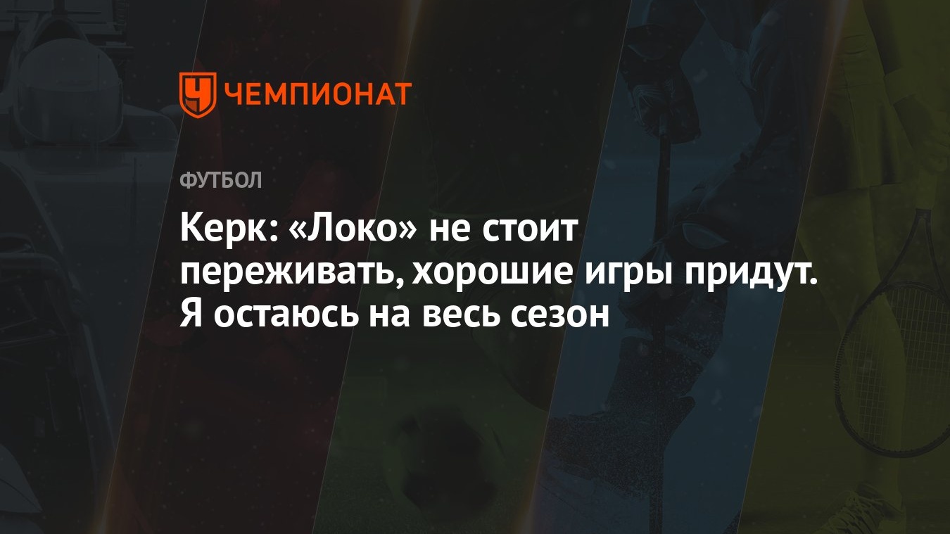 Керк: «Локо» не стоит переживать, хорошие игры придут. Я остаюсь на весь  сезон - Чемпионат