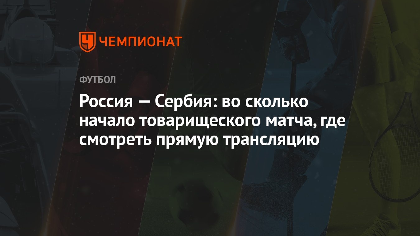 Россия — Сербия: во сколько начало товарищеского матча, где смотреть прямую  трансляцию - Чемпионат