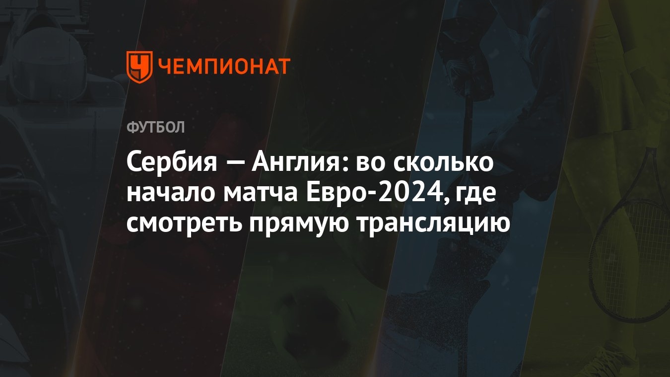 Сербия — Англия: во сколько начало матча Евро-2024, где смотреть прямую  трансляцию