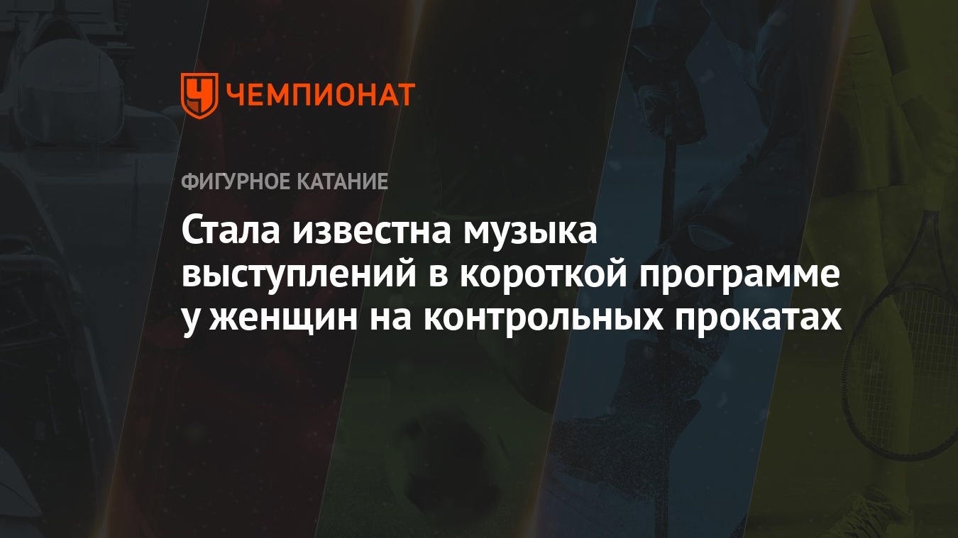 Стала известна музыка выступлений в короткой программе у женщин на  контрольных прокатах - Чемпионат