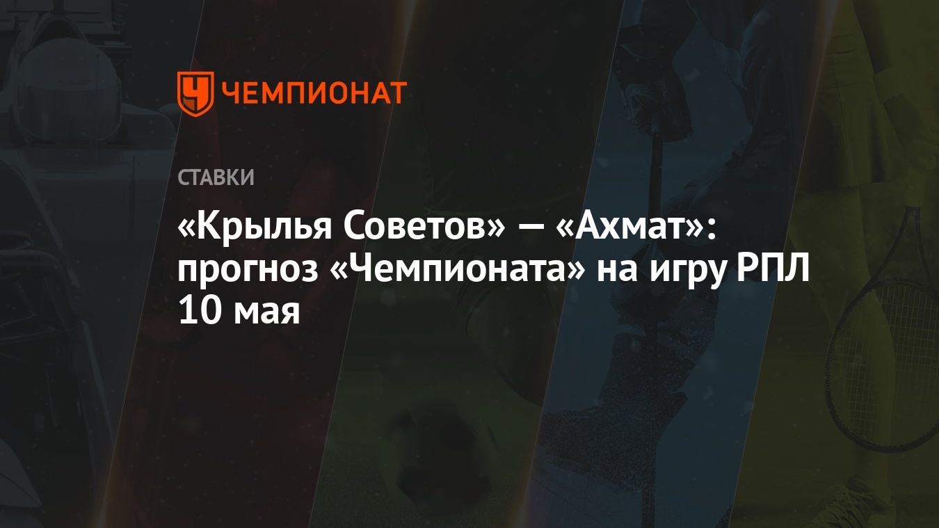 Крылья Советов» — «Ахмат»: прогноз «Чемпионата» на игру РПЛ 10 мая -  Чемпионат