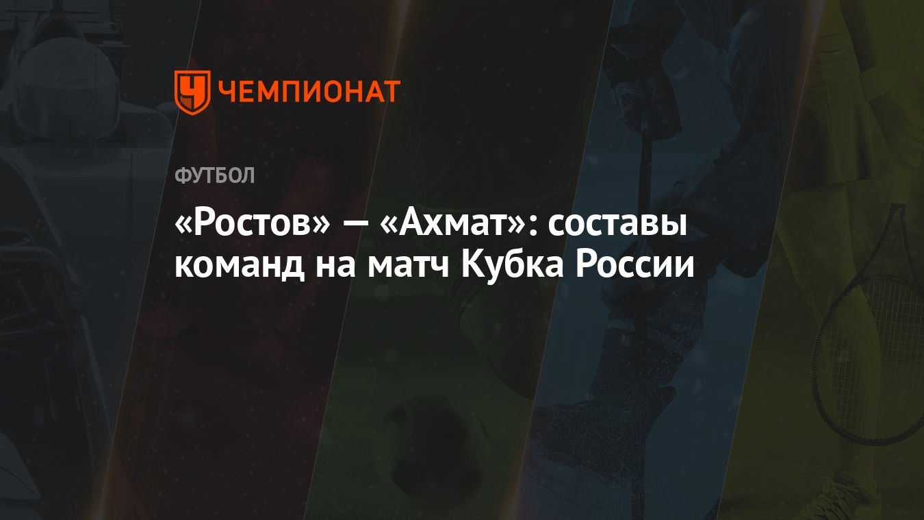 Ростов» — «Ахмат»: составы команд на матч Кубка России - Чемпионат