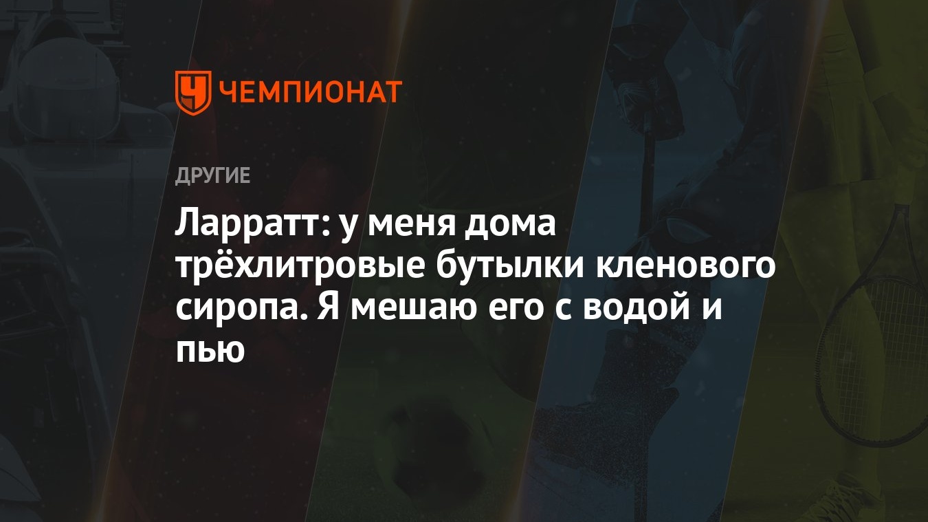 Ларратт: у меня дома трёхлитровые бутылки кленового сиропа. Я мешаю его с  водой и пью - Чемпионат