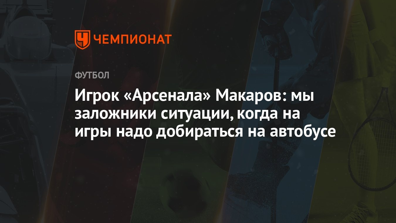 Игрок «Арсенала» Макаров: мы заложники ситуации, когда на игры надо  добираться на автобусе - Чемпионат