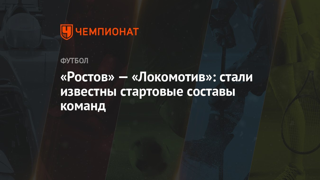 Ростов» — «Локомотив»: стали известны стартовые составы команд - Чемпионат