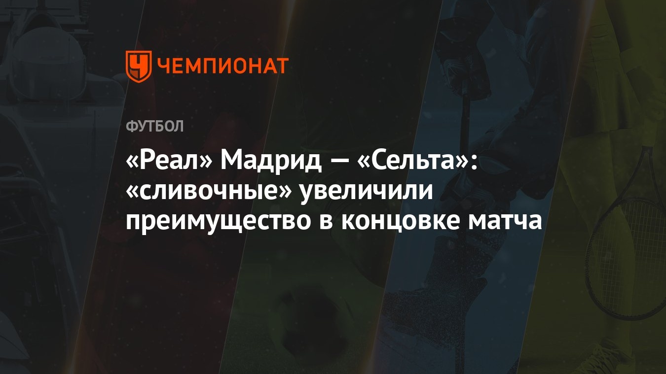 Реал» Мадрид — «Сельта»: «сливочные» увеличили преимущество в концовке  матча - Чемпионат