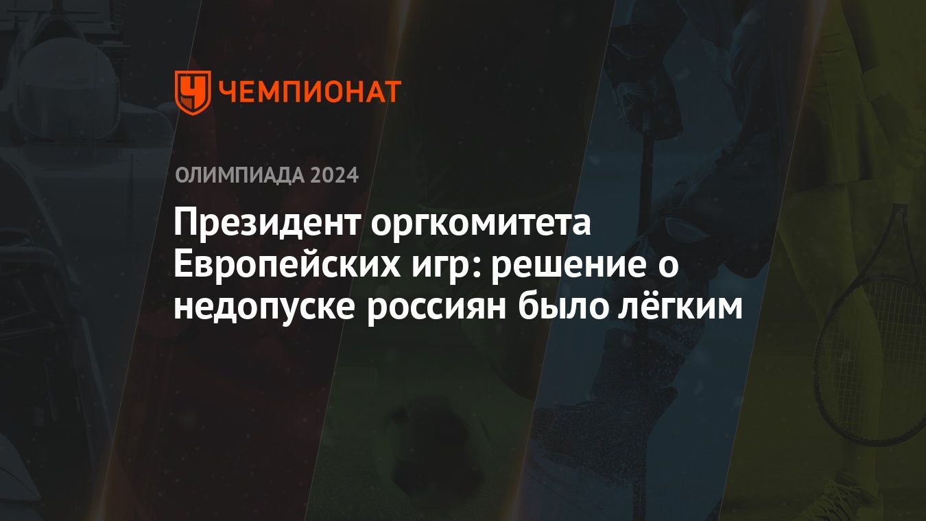 Президент оргкомитета Европейских игр: решение о недопуске россиян было  лёгким - Чемпионат