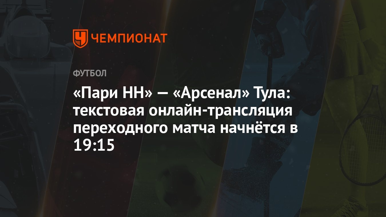 «Пари НН» — «Арсенал» Тула: текстовая онлайн-трансляция переходного матча  начнётся в 19:15