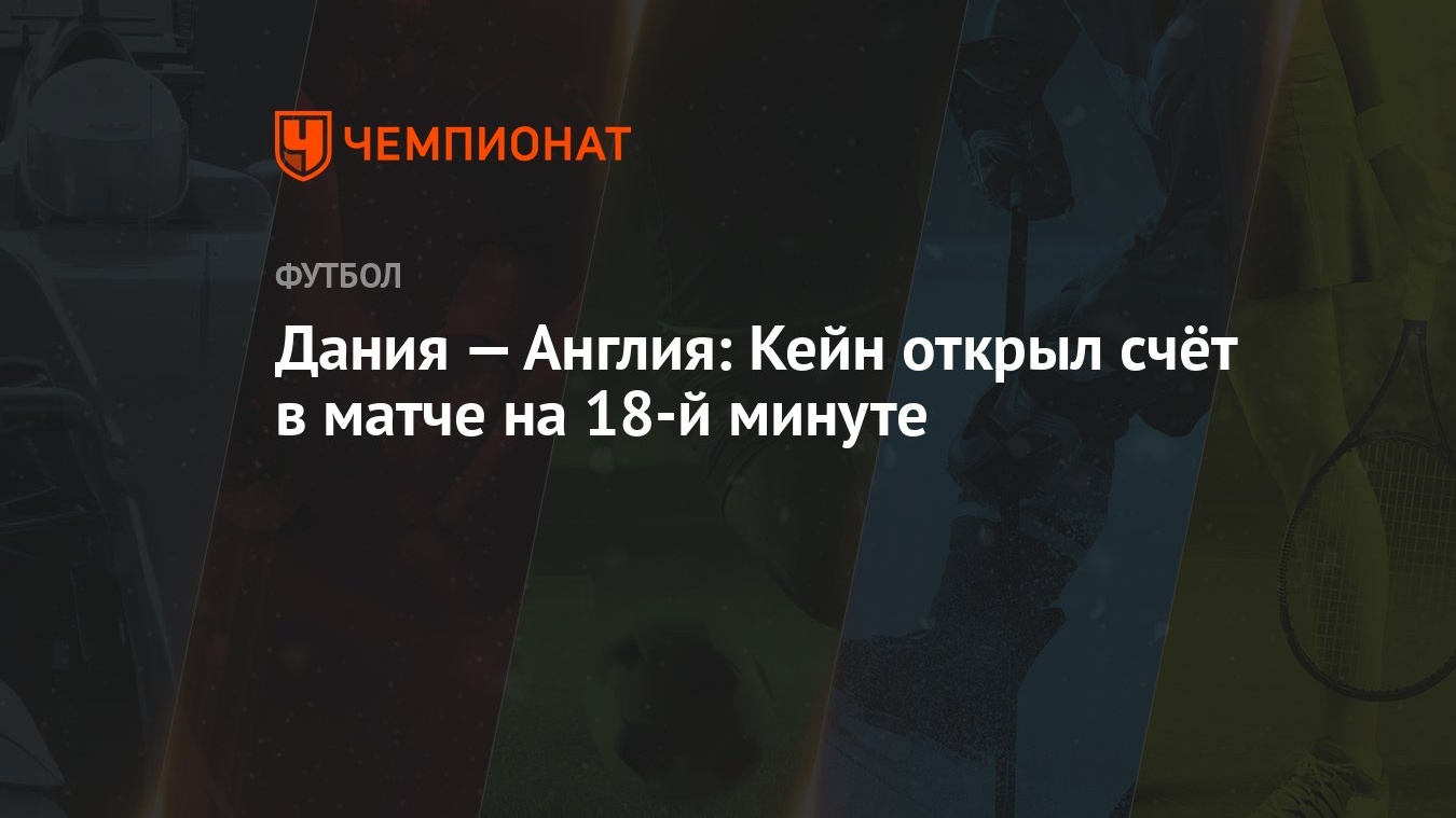 Дания — Англия: Кейн открыл счёт в матче на 18-й минуте