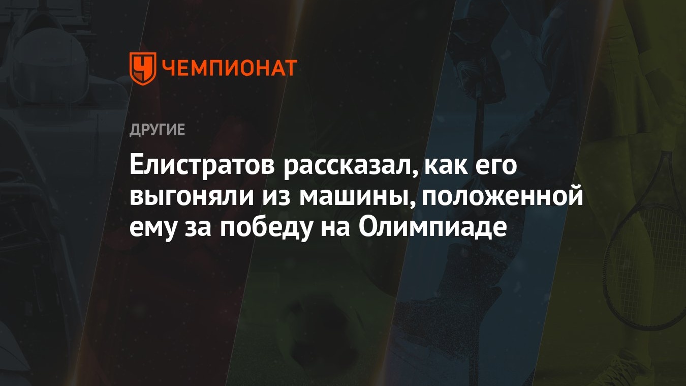 Елистратов рассказал, как его выгоняли из машины, положенной ему за победу  на Олимпиаде - Чемпионат