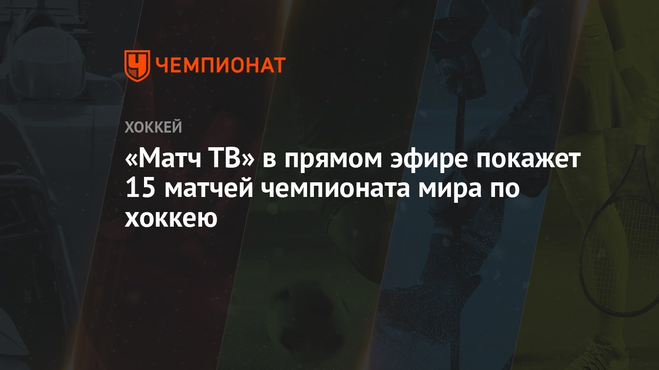 Матч ТВ» в прямом эфире покажет 15 матчей чемпионата мира по хоккею -  Чемпионат