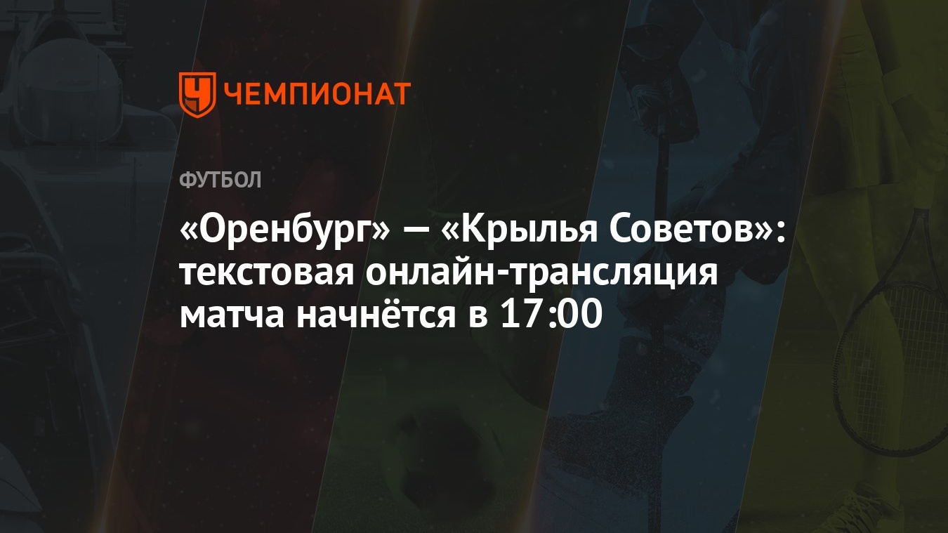 Оренбург» — «Крылья Советов»: текстовая онлайн-трансляция матча начнётся в  17:00 - Чемпионат