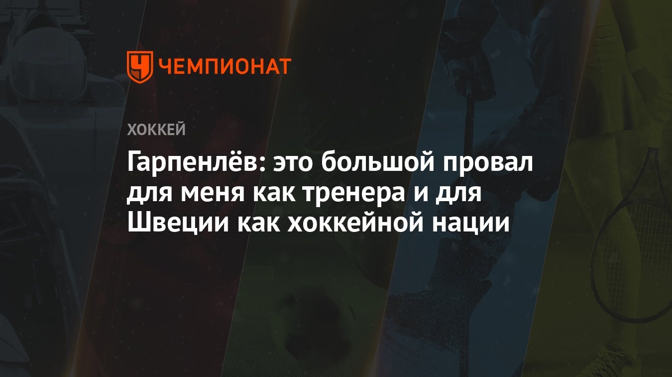 Гарпенлёв: это большой провал для меня как тренера и для Швеции как  хоккейной нации - Чемпионат