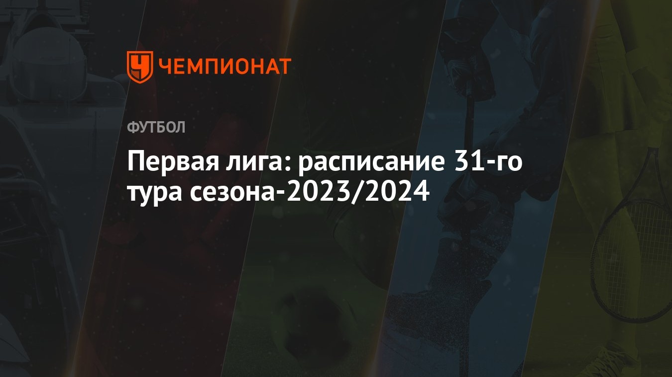 Первая лига: расписание 31-го тура сезона-2023/2024 - Чемпионат